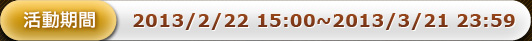 活動期間：2013/2/22 15:00~2013/3/21 23:59